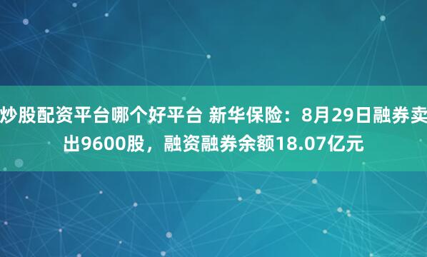 炒股配資平臺哪個好平臺 新華保險：8月29日融券賣出9600股，融資融券余額18.07億元