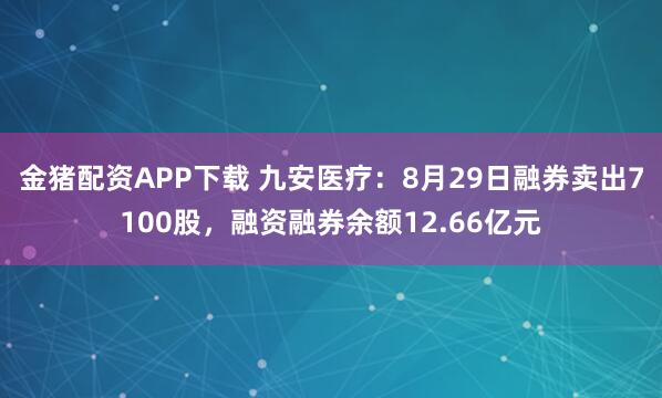 金豬配資APP下載 九安醫(yī)療：8月29日融券賣出7100股，融資融券余額12.66億元
