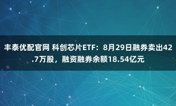 豐泰優配官網 科創芯片ETF：8月29日融券賣出42.7萬股，融資融券余額18.54億元