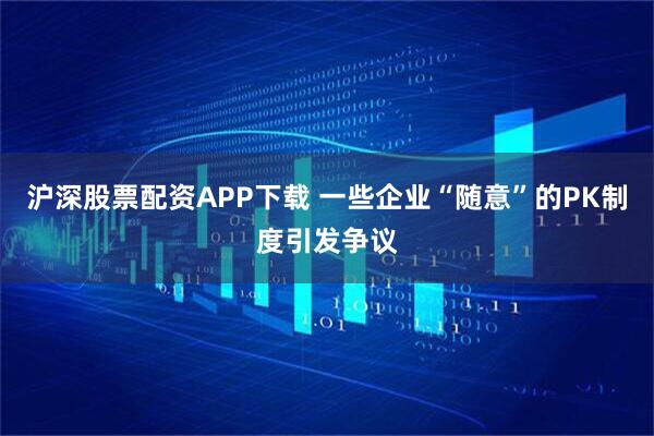 滬深股票配資APP下載 一些企業“隨意”的PK制度引發爭議