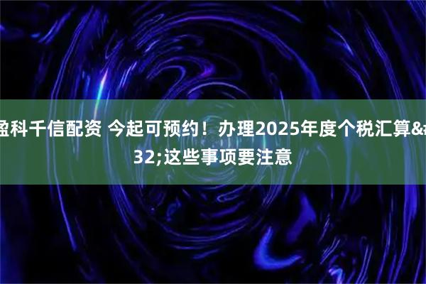 盈科千信配資 今起可預約！辦理2025年度個稅匯算 這些事項要注意