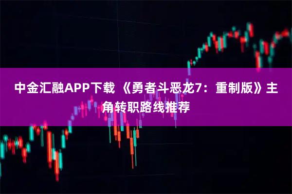 中金匯融APP下載 《勇者斗惡龍7：重制版》主角轉職路線推薦
