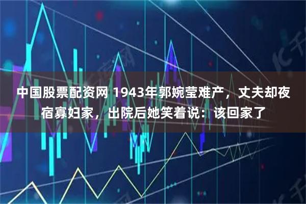 中國股票配資網 1943年郭婉瑩難產，丈夫卻夜宿寡婦家，出院后她笑著說：該回家了